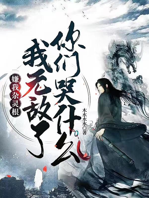 嫌我杂灵根，我无敌了你们哭什么嫌我杂灵根，我无敌了你们哭什么